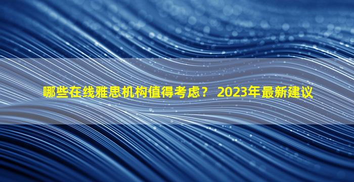 哪些在线雅思机构值得考虑？ 2023年最新建议